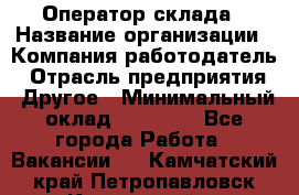 Оператор склада › Название организации ­ Компания-работодатель › Отрасль предприятия ­ Другое › Минимальный оклад ­ 17 000 - Все города Работа » Вакансии   . Камчатский край,Петропавловск-Камчатский г.